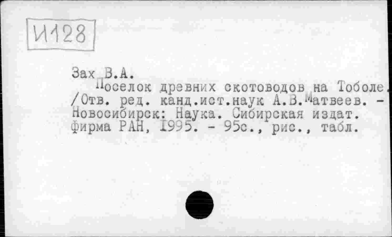 ﻿Зах В.А.
“оселок древних скотоводов на Тоболе /Отв. ред. канд.ист.наук А.В.Матвеев. -Новосибирск: Наука. Сибирская издат. фирма РАН, 1995. - 95с., рис., табл.